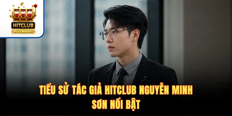 Tác giả HITCLUB - Người Định Hình Bản Sắc Của Cổng Game Tiểu sử tác giả HITCLUB Nguyễn Minh Sơn nổi bật